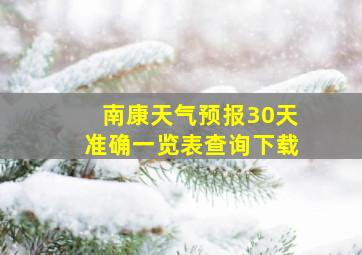 南康天气预报30天准确一览表查询下载