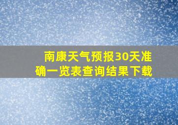 南康天气预报30天准确一览表查询结果下载