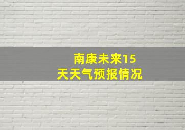 南康未来15天天气预报情况