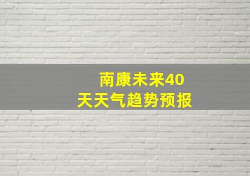 南康未来40天天气趋势预报