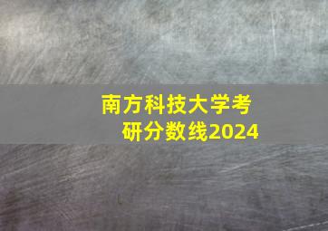 南方科技大学考研分数线2024