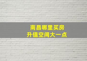 南昌哪里买房升值空间大一点