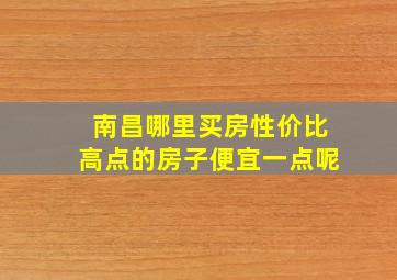 南昌哪里买房性价比高点的房子便宜一点呢