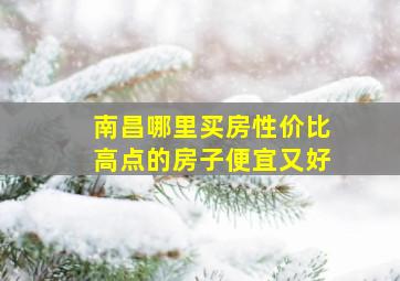 南昌哪里买房性价比高点的房子便宜又好