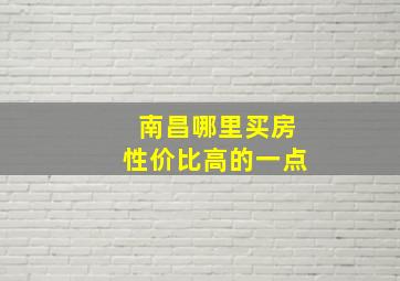 南昌哪里买房性价比高的一点