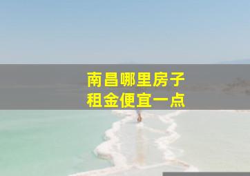 南昌哪里房子租金便宜一点