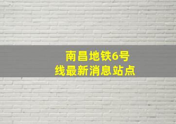 南昌地铁6号线最新消息站点