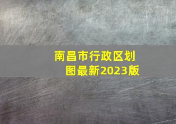 南昌市行政区划图最新2023版