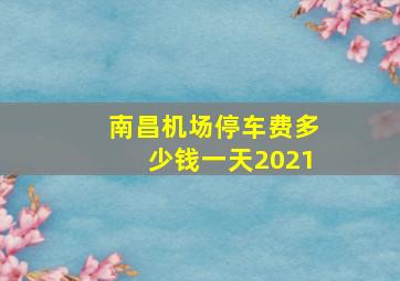 南昌机场停车费多少钱一天2021