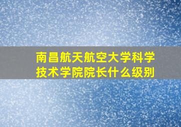 南昌航天航空大学科学技术学院院长什么级别