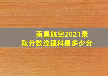 南昌航空2021录取分数线理科是多少分