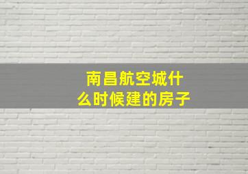 南昌航空城什么时候建的房子