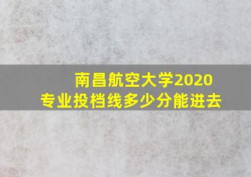 南昌航空大学2020专业投档线多少分能进去