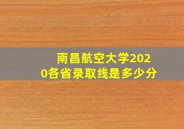 南昌航空大学2020各省录取线是多少分