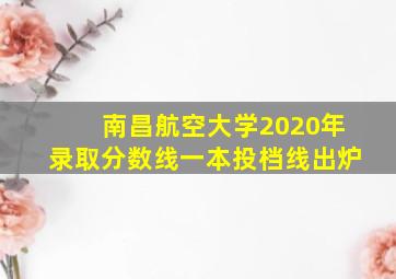 南昌航空大学2020年录取分数线一本投档线出炉