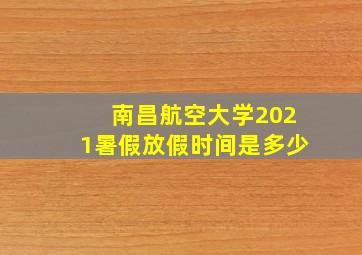 南昌航空大学2021暑假放假时间是多少