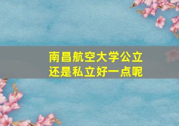 南昌航空大学公立还是私立好一点呢