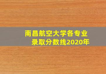 南昌航空大学各专业录取分数线2020年