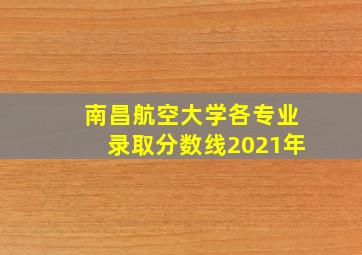 南昌航空大学各专业录取分数线2021年