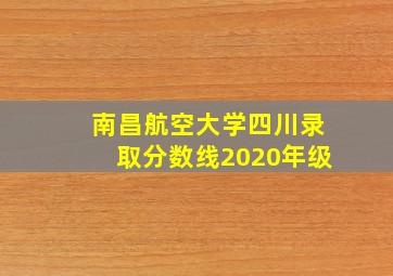 南昌航空大学四川录取分数线2020年级