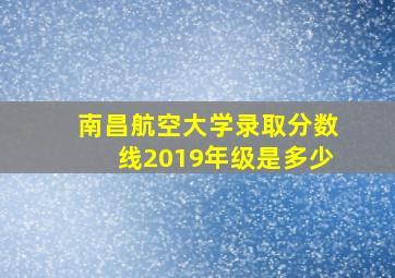 南昌航空大学录取分数线2019年级是多少