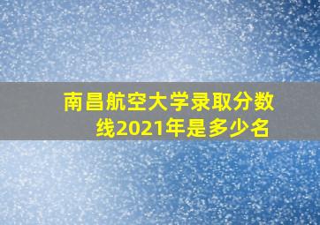 南昌航空大学录取分数线2021年是多少名