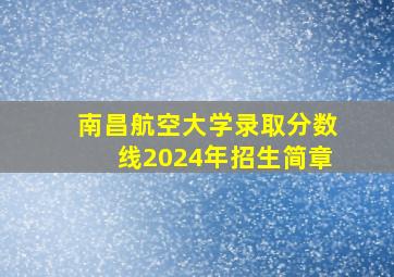 南昌航空大学录取分数线2024年招生简章