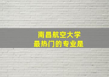 南昌航空大学最热门的专业是