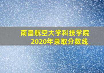 南昌航空大学科技学院2020年录取分数线