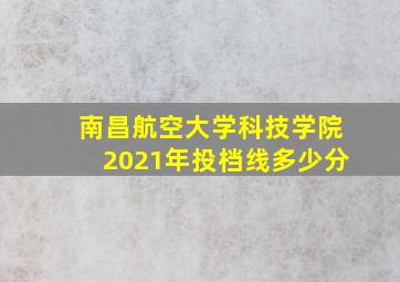 南昌航空大学科技学院2021年投档线多少分