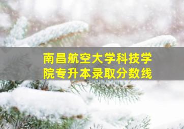 南昌航空大学科技学院专升本录取分数线