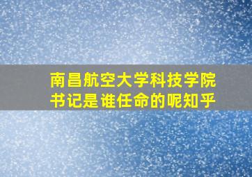 南昌航空大学科技学院书记是谁任命的呢知乎