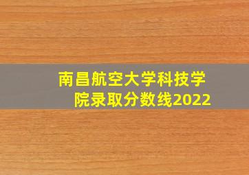 南昌航空大学科技学院录取分数线2022