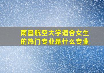 南昌航空大学适合女生的热门专业是什么专业