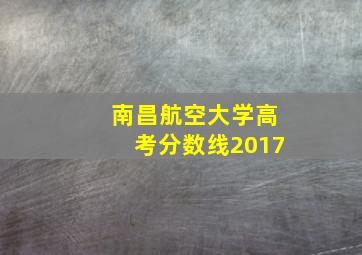 南昌航空大学高考分数线2017