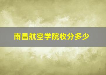 南昌航空学院收分多少