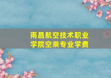 南昌航空技术职业学院空乘专业学费