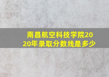 南昌航空科技学院2020年录取分数线是多少