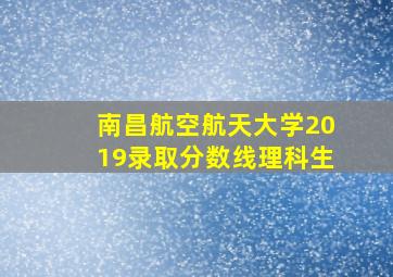 南昌航空航天大学2019录取分数线理科生