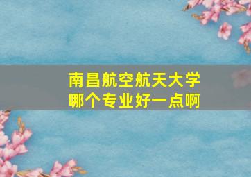 南昌航空航天大学哪个专业好一点啊