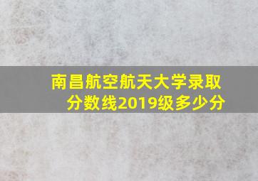 南昌航空航天大学录取分数线2019级多少分