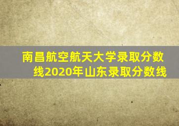 南昌航空航天大学录取分数线2020年山东录取分数线