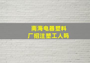 南海电器塑料厂招注塑工人吗