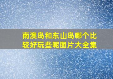 南澳岛和东山岛哪个比较好玩些呢图片大全集