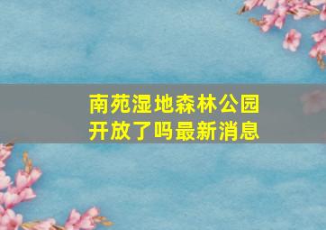 南苑湿地森林公园开放了吗最新消息