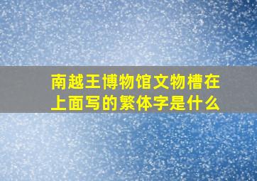 南越王博物馆文物槽在上面写的繁体字是什么