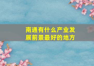 南通有什么产业发展前景最好的地方