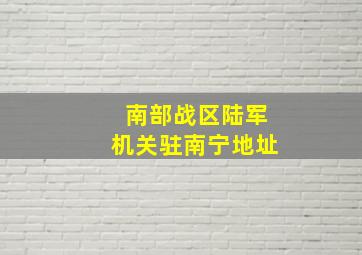 南部战区陆军机关驻南宁地址