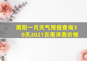 南阳一月天气预报查询30天2021云南洋葱价格