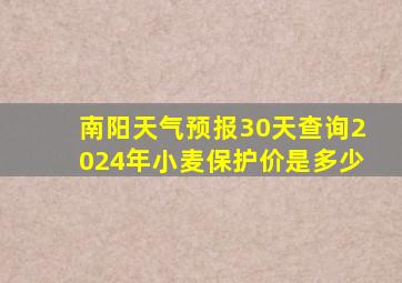 南阳天气预报30天查询2024年小麦保护价是多少